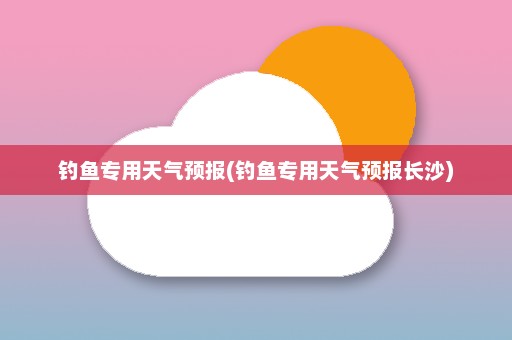 钓鱼专用天气预报(钓鱼专用天气预报长沙)