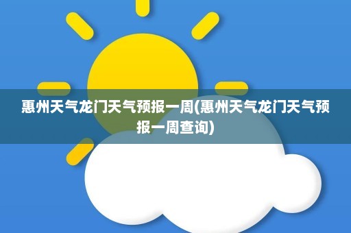 惠州天气龙门天气预报一周(惠州天气龙门天气预报一周查询)