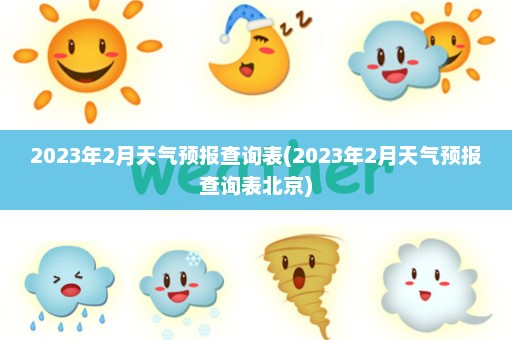 2023年2月天气预报查询表(2023年2月天气预报查询表北京)