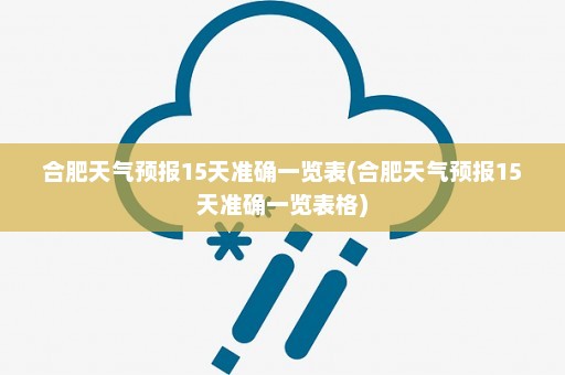 合肥天气预报15天准确一览表(合肥天气预报15天准确一览表格)