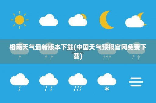 相雨天气最新版本下载(中国天气预报官网免费下载)