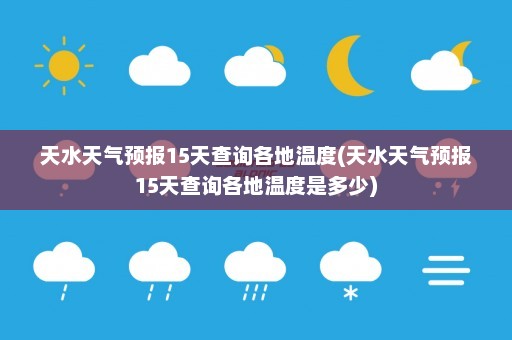 天水天气预报15天查询各地温度(天水天气预报15天查询各地温度是多少)