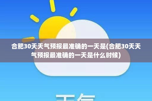 合肥30天天气预报最准确的一天是(合肥30天天气预报最准确的一天是什么时候)