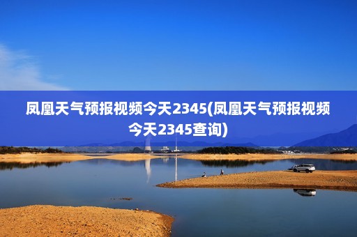 凤凰天气预报视频今天2345(凤凰天气预报视频今天2345查询)