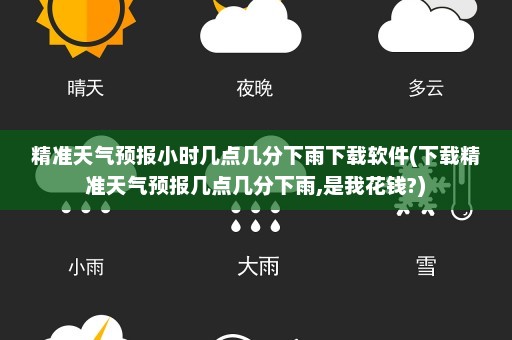 精准天气预报小时几点几分下雨下载软件(下载精准天气预报几点几分下雨,是我花钱?)