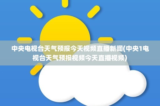 中央电视台天气预报今天视频直播新闻(中央1电视台天气预报视频今天直播视频)