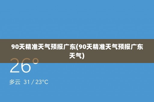 90天精准天气预报广东(90天精准天气预报广东天气)