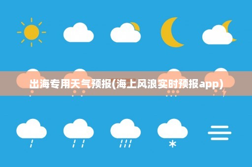 出海专用天气预报(海上风浪实时预报app)