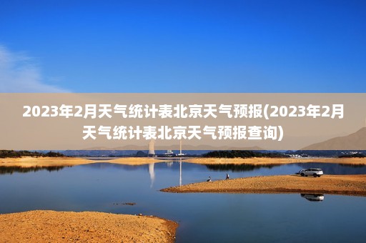 2023年2月天气统计表北京天气预报(2023年2月天气统计表北京天气预报查询)