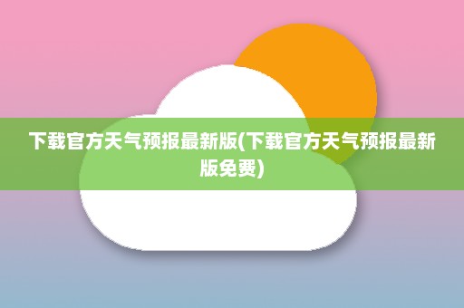 下载官方天气预报最新版(下载官方天气预报最新版免费)