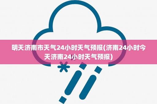 明天济南市天气24小时天气预报(济南24小时今天济南24小时天气预报)