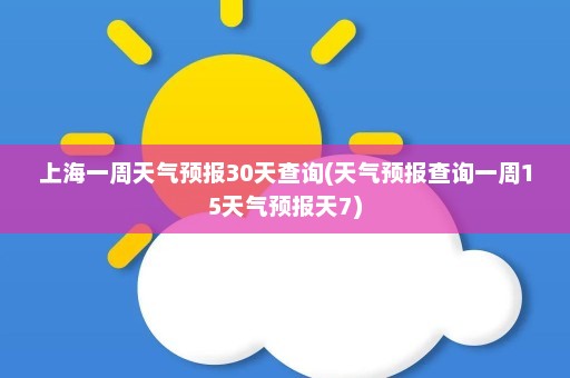 上海一周天气预报30天查询(天气预报查询一周15天气预报天7)