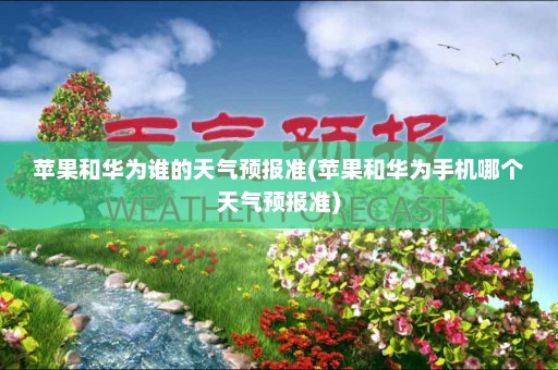 苹果和华为谁的天气预报准(苹果和华为手机哪个天气预报准)