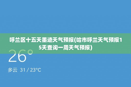 呼兰区十五天墨迹天气预报(哈市呼兰天气预报15天查询一周天气预报)