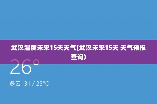 武汉温度未来15天天气(武汉未来15天 天气预报查询)