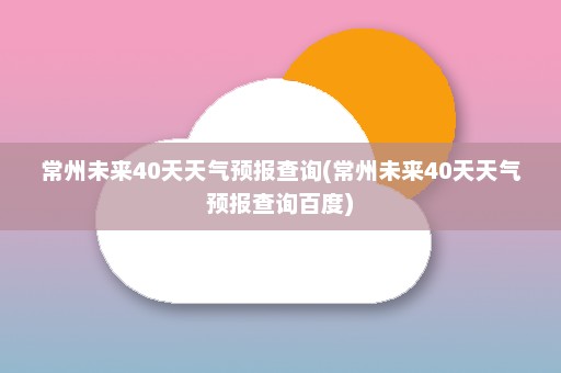 常州未来40天天气预报查询(常州未来40天天气预报查询百度)