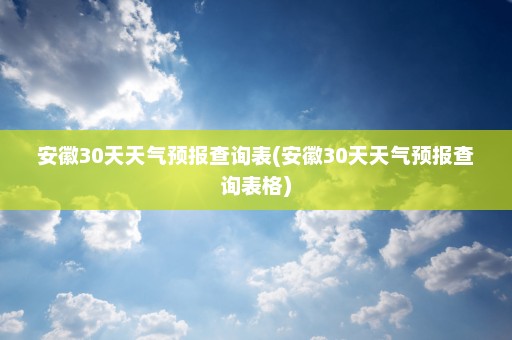 安徽30天天气预报查询表(安徽30天天气预报查询表格)