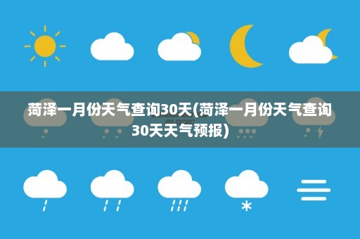 菏泽一月份天气查询30天(菏泽一月份天气查询30天天气预报)