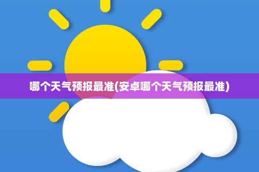 哪个天气预报最准(安卓哪个天气预报最准)