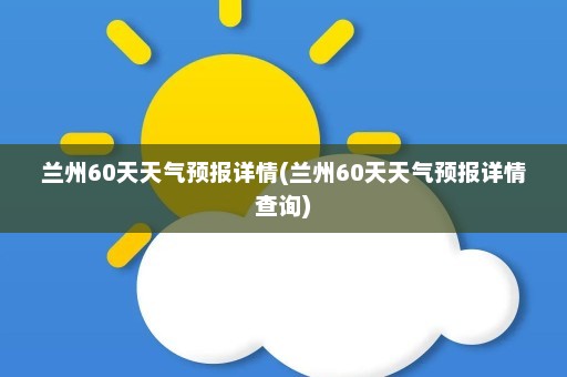 兰州60天天气预报详情(兰州60天天气预报详情查询)