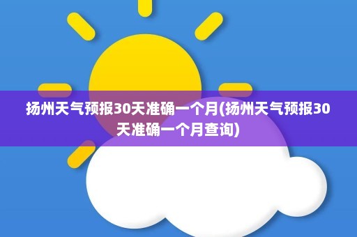 扬州天气预报30天准确一个月(扬州天气预报30天准确一个月查询)