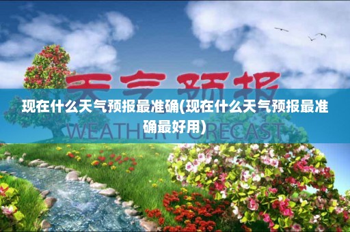 现在什么天气预报最准确(现在什么天气预报最准确最好用)