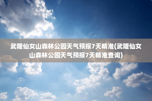 武隆仙女山森林公园天气预报7天精准(武隆仙女山森林公园天气预报7天精准查询)