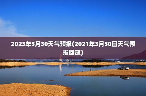 2023年3月30天气预报(2021年3月30日天气预报回放)