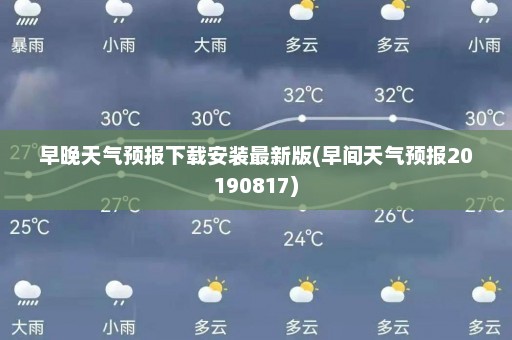 早晚天气预报下载安装最新版(早间天气预报20190817)