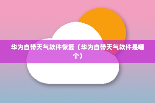 华为自带天气软件恢复（华为自带天气软件是哪个）