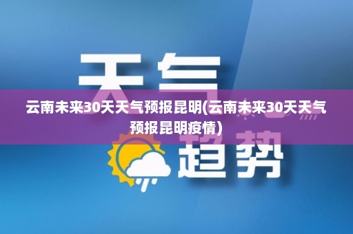 云南未来30天天气预报昆明(云南未来30天天气预报昆明疫情)