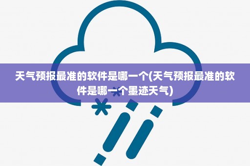 天气预报最准的软件是哪一个(天气预报最准的软件是哪一个墨迹天气)