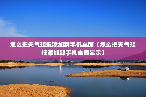 怎么把天气预报添加到手机桌面（怎么把天气预报添加到手机桌面显示）