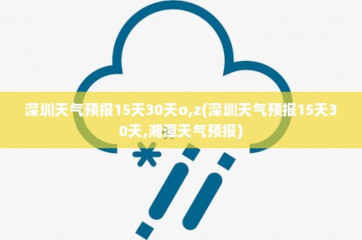 深圳天气预报15天30天o,z(深圳天气预报15天30天,湘潭天气预报)