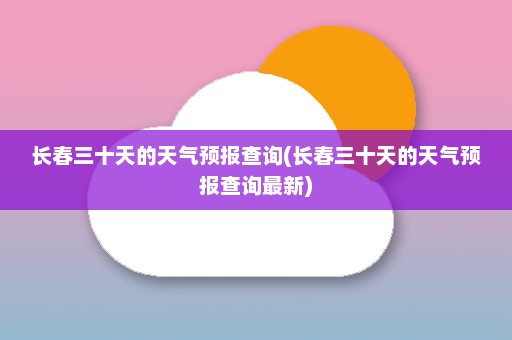 长春三十天的天气预报查询(长春三十天的天气预报查询最新)