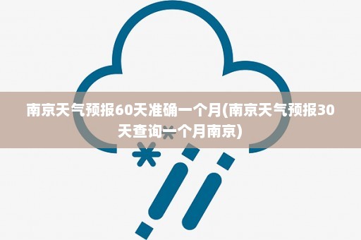 南京天气预报60天准确一个月(南京天气预报30天查询一个月南京)