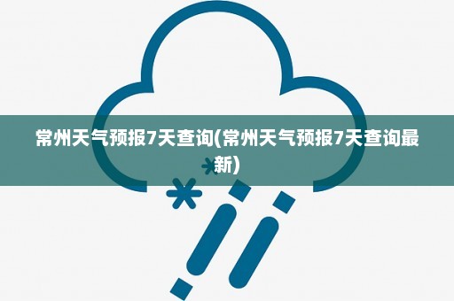 常州天气预报7天查询(常州天气预报7天查询最新)