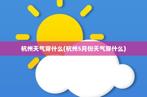 杭州天气穿什么(杭州5月份天气穿什么)