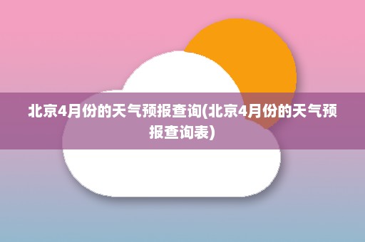 北京4月份的天气预报查询(北京4月份的天气预报查询表)