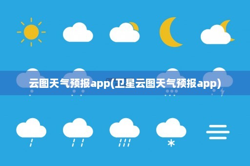 云图天气预报app(卫星云图天气预报app)