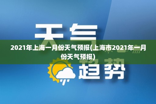 2021年上海一月份天气预报(上海市2021年一月份天气预报)