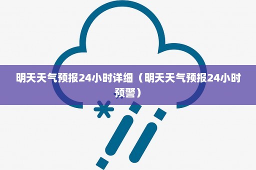 明天天气预报24小时详细（明天天气预报24小时预警）