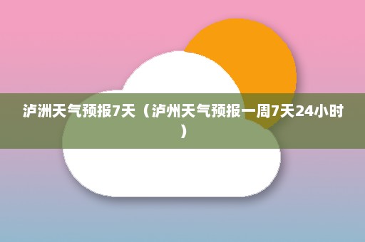 泸洲天气预报7天（泸州天气预报一周7天24小时）