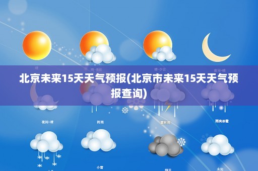 北京未来15天天气预报(北京市未来15天天气预报查询)