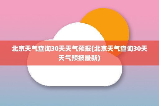 北京天气查询30天天气预报(北京天气查询30天天气预报最新)