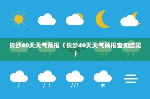 长沙40天天气预报（长沙40天天气预报查询结果）