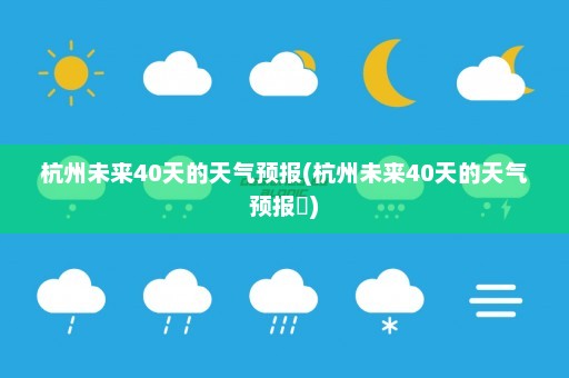 杭州未来40天的天气预报(杭州未来40天的天气预报鬘)