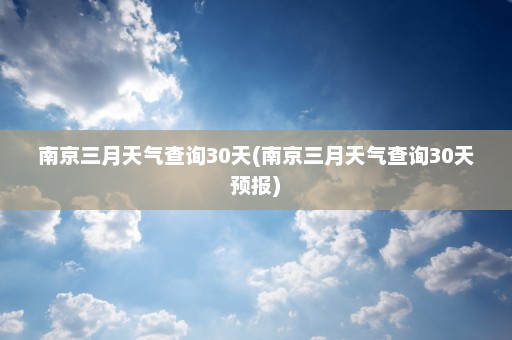 南京三月天气查询30天(南京三月天气查询30天预报)