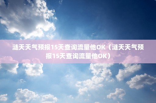 涟天天气预报15天查询流量他OK（涟天天气预报15天查询流量他OK）