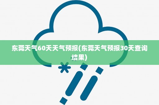 东莞天气60天天气预报(东莞天气预报30天查询结果)